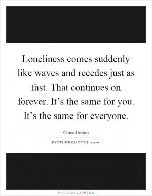 Loneliness comes suddenly like waves and recedes just as fast. That continues on forever. It’s the same for you. It’s the same for everyone Picture Quote #1