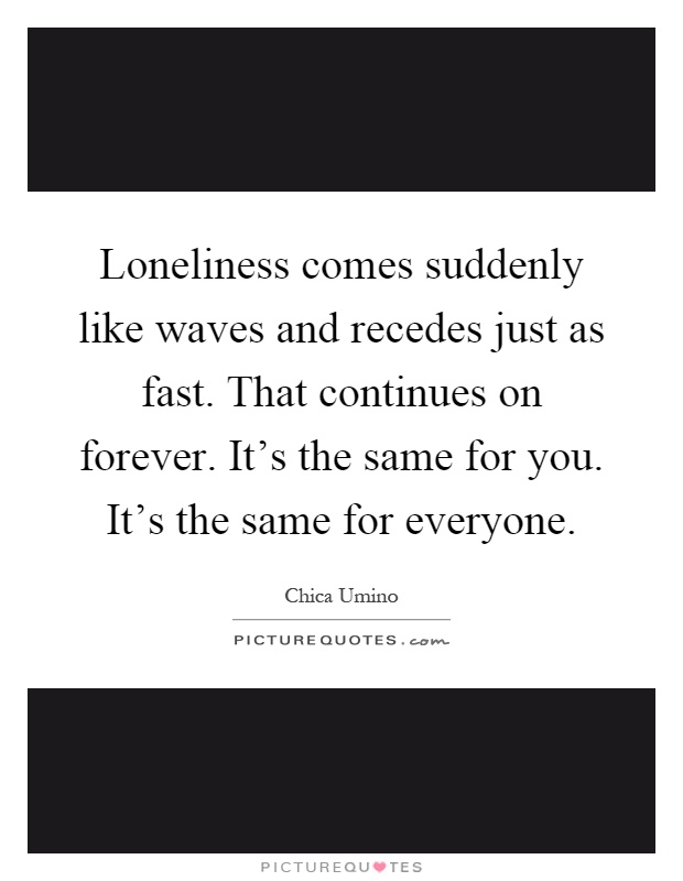 Loneliness comes suddenly like waves and recedes just as fast. That continues on forever. It's the same for you. It's the same for everyone Picture Quote #1