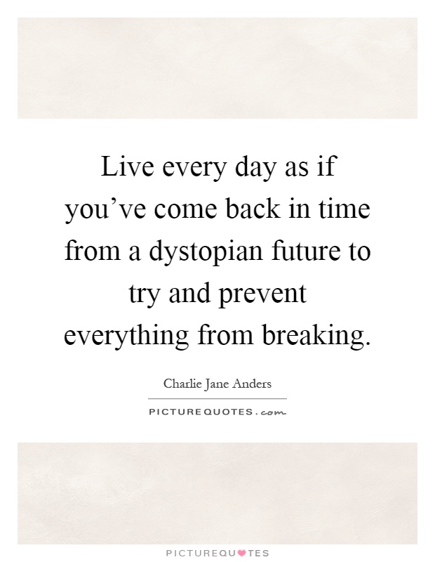 Live every day as if you've come back in time from a dystopian future to try and prevent everything from breaking Picture Quote #1