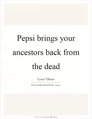 Pepsi brings your ancestors back from the dead Picture Quote #1