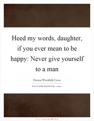 Heed my words, daughter, if you ever mean to be happy: Never give yourself to a man Picture Quote #1