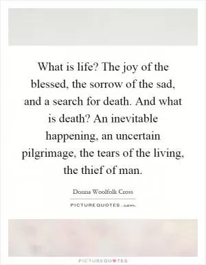 What is life? The joy of the blessed, the sorrow of the sad, and a search for death. And what is death? An inevitable happening, an uncertain pilgrimage, the tears of the living, the thief of man Picture Quote #1