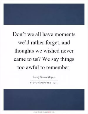 Don’t we all have moments we’d rather forget, and thoughts we wished never came to us? We say things too awful to remember Picture Quote #1
