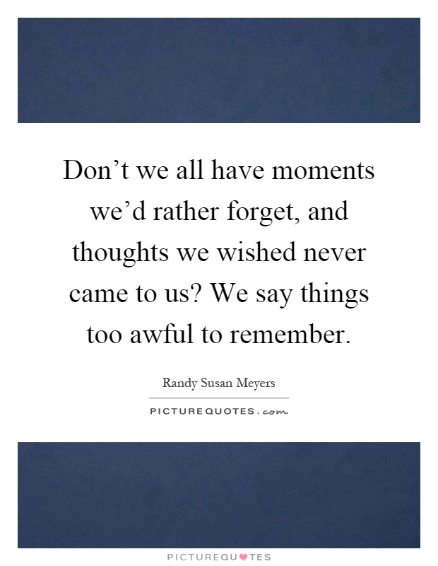 Don't we all have moments we'd rather forget, and thoughts we wished never came to us? We say things too awful to remember Picture Quote #1
