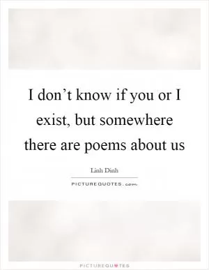 I don’t know if you or I exist, but somewhere there are poems about us Picture Quote #1