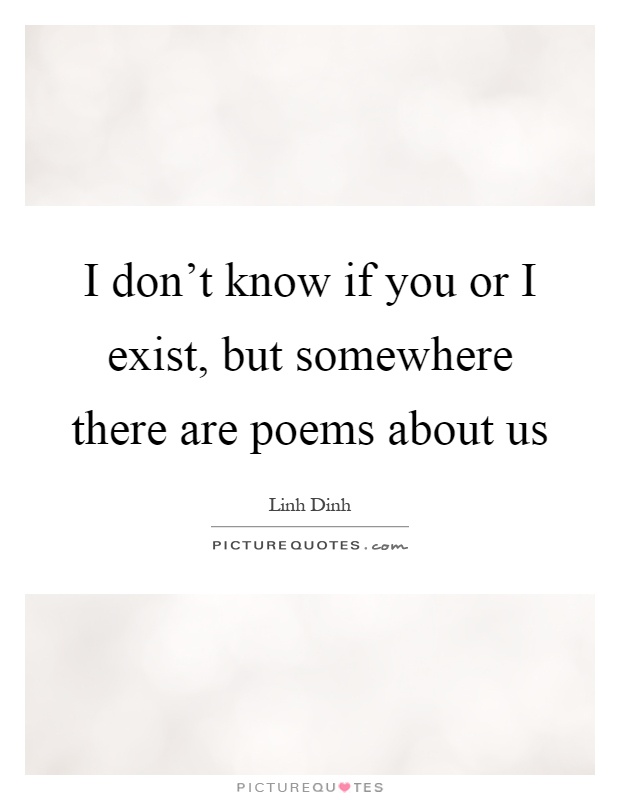 I don't know if you or I exist, but somewhere there are poems about us Picture Quote #1