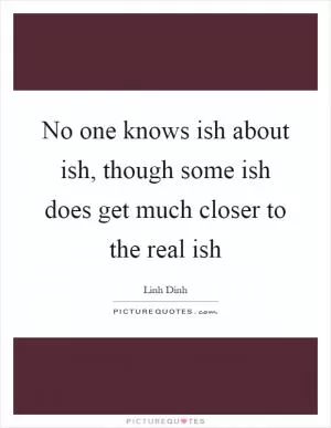 No one knows ish about ish, though some ish does get much closer to the real ish Picture Quote #1