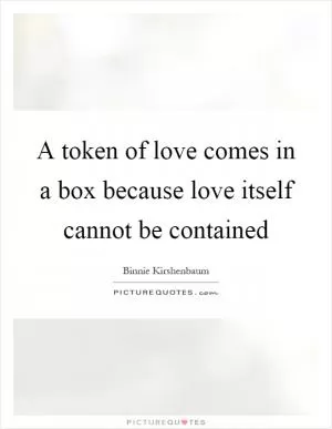 A token of love comes in a box because love itself cannot be contained Picture Quote #1