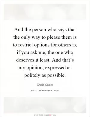 And the person who says that the only way to please them is to restrict options for others is, if you ask me, the one who deserves it least. And that’s my opinion, expressed as politely as possible Picture Quote #1