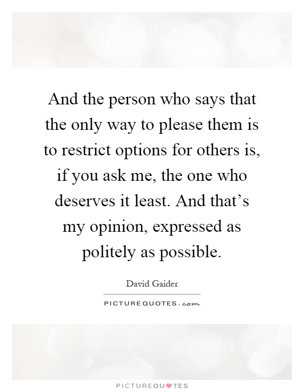 And the person who says that the only way to please them is to restrict options for others is, if you ask me, the one who deserves it least. And that's my opinion, expressed as politely as possible Picture Quote #1