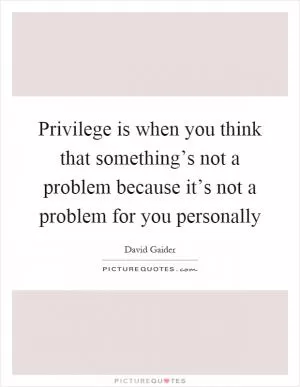 Privilege is when you think that something’s not a problem because it’s not a problem for you personally Picture Quote #1