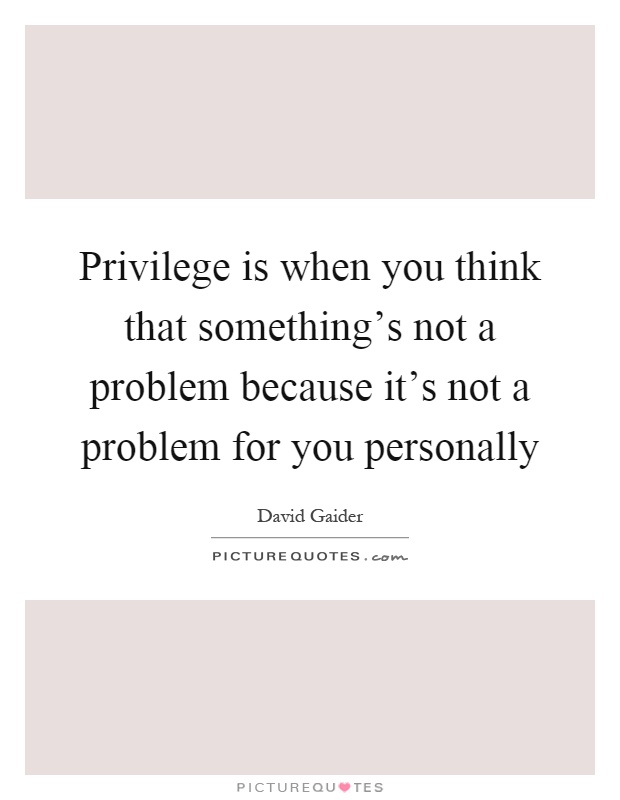 Privilege is when you think that something's not a problem because it's not a problem for you personally Picture Quote #1