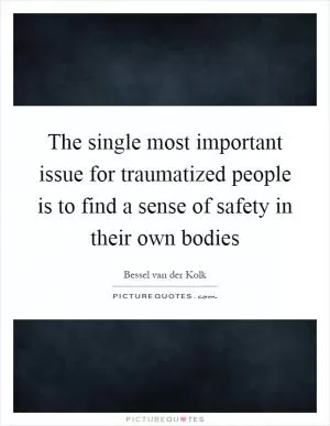 The single most important issue for traumatized people is to find a sense of safety in their own bodies Picture Quote #1