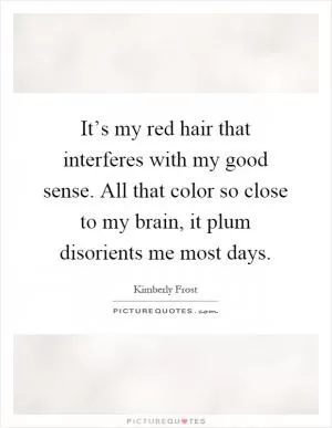 It’s my red hair that interferes with my good sense. All that color so close to my brain, it plum disorients me most days Picture Quote #1