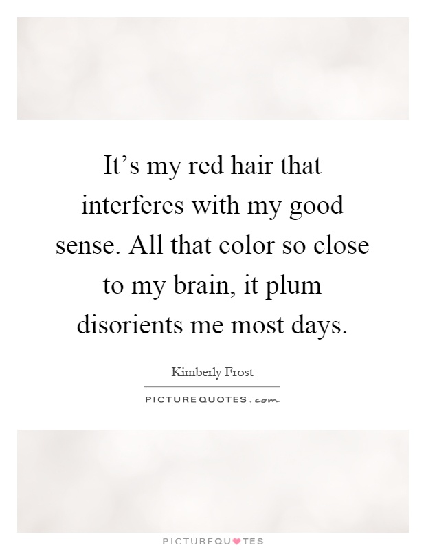It's my red hair that interferes with my good sense. All that color so close to my brain, it plum disorients me most days Picture Quote #1