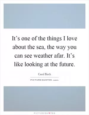 It’s one of the things I love about the sea, the way you can see weather afar. It’s like looking at the future Picture Quote #1