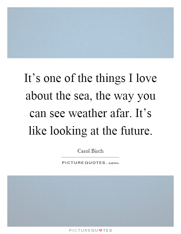 It's one of the things I love about the sea, the way you can see weather afar. It's like looking at the future Picture Quote #1