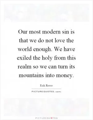Our most modern sin is that we do not love the world enough. We have exiled the holy from this realm so we can turn its mountains into money Picture Quote #1
