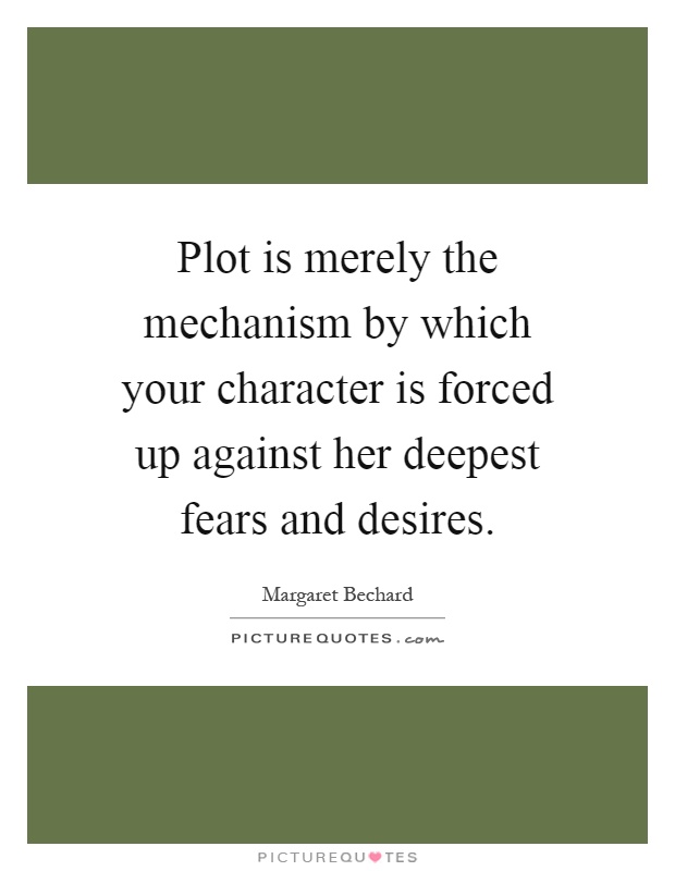 Plot is merely the mechanism by which your character is forced up against her deepest fears and desires Picture Quote #1