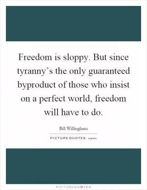 Freedom is sloppy. But since tyranny’s the only guaranteed byproduct of those who insist on a perfect world, freedom will have to do Picture Quote #1