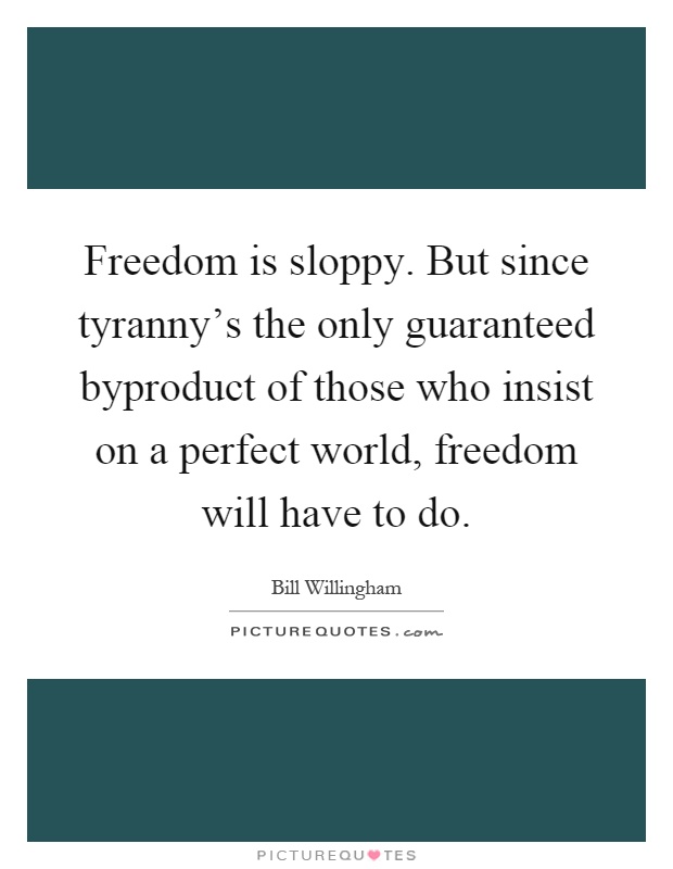 Freedom is sloppy. But since tyranny's the only guaranteed byproduct of those who insist on a perfect world, freedom will have to do Picture Quote #1