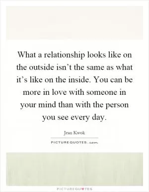 What a relationship looks like on the outside isn’t the same as what it’s like on the inside. You can be more in love with someone in your mind than with the person you see every day Picture Quote #1