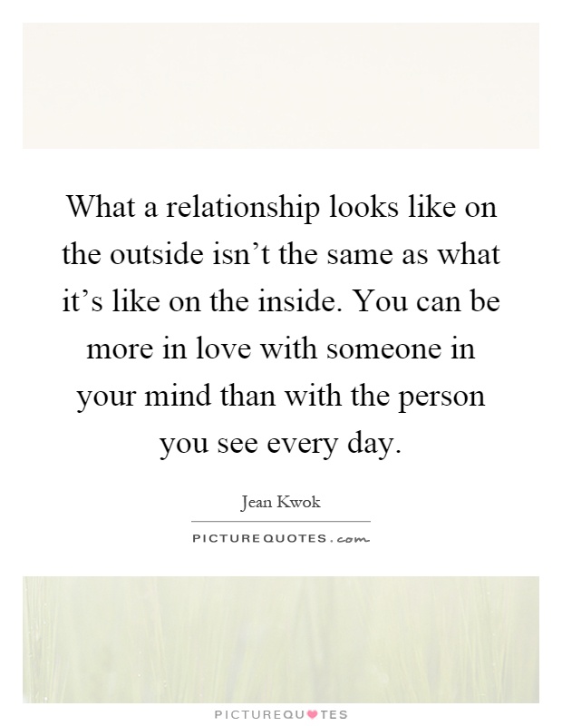 What a relationship looks like on the outside isn't the same as what it's like on the inside. You can be more in love with someone in your mind than with the person you see every day Picture Quote #1