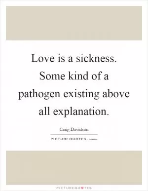 Love is a sickness. Some kind of a pathogen existing above all explanation Picture Quote #1