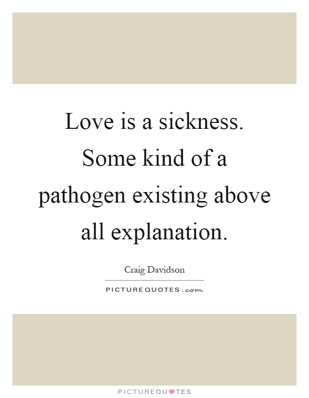 Love is a sickness. Some kind of a pathogen existing above all explanation Picture Quote #1