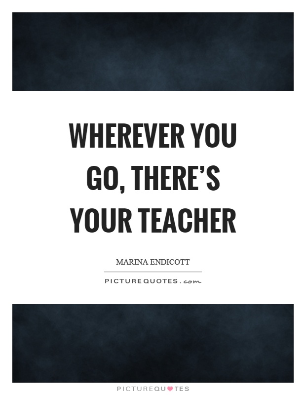 Wherever you go, there's your teacher Picture Quote #1