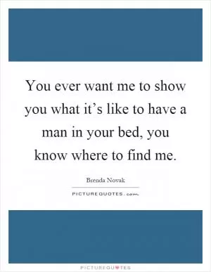 You ever want me to show you what it’s like to have a man in your bed, you know where to find me Picture Quote #1