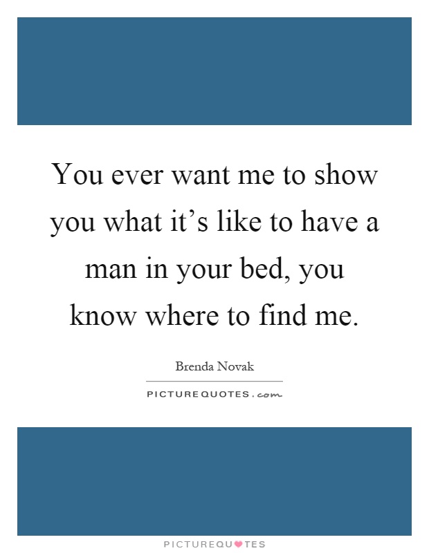 You ever want me to show you what it's like to have a man in your bed, you know where to find me Picture Quote #1