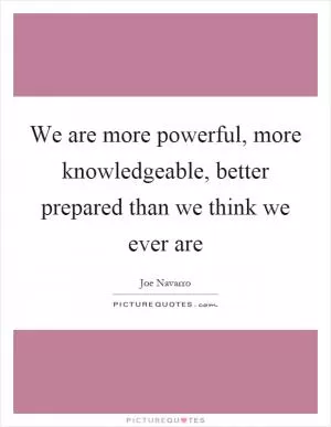 We are more powerful, more knowledgeable, better prepared than we think we ever are Picture Quote #1