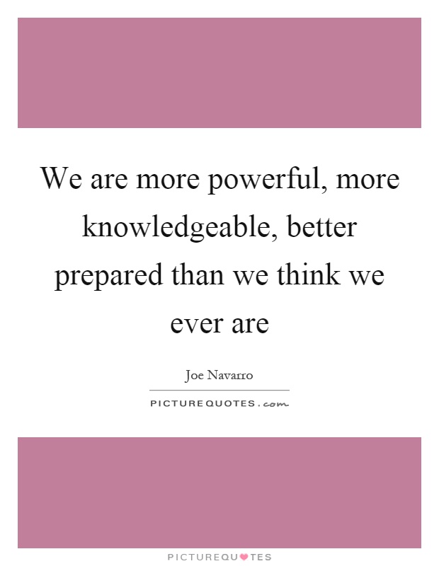 We are more powerful, more knowledgeable, better prepared than we think we ever are Picture Quote #1