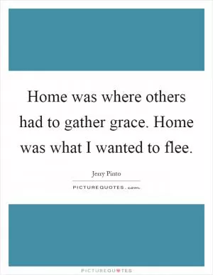 Home was where others had to gather grace. Home was what I wanted to flee Picture Quote #1