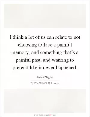 I think a lot of us can relate to not choosing to face a painful memory, and something that’s a painful past, and wanting to pretend like it never happened Picture Quote #1