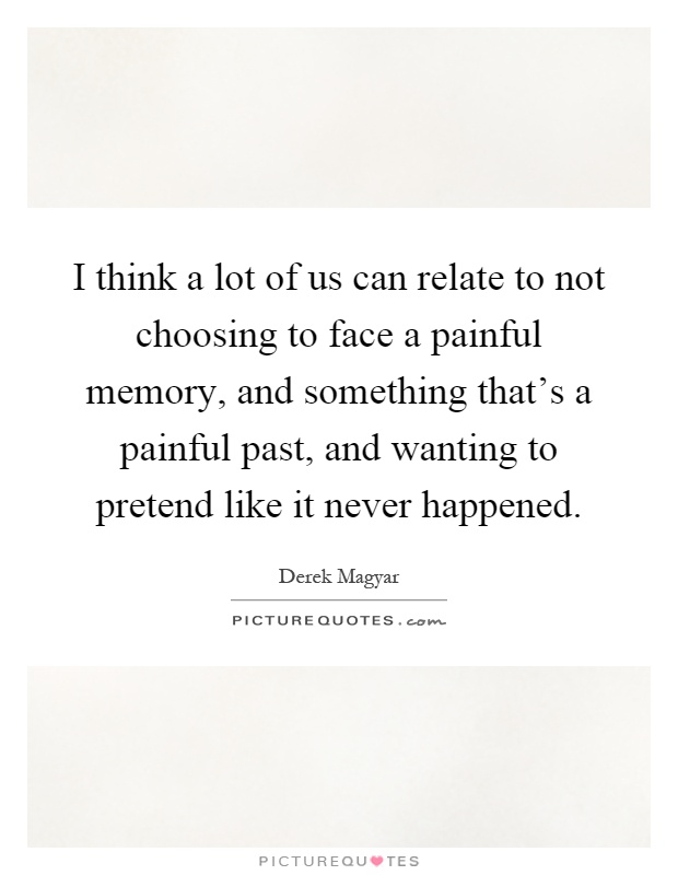 I think a lot of us can relate to not choosing to face a painful memory, and something that's a painful past, and wanting to pretend like it never happened Picture Quote #1