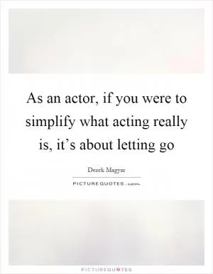 As an actor, if you were to simplify what acting really is, it’s about letting go Picture Quote #1