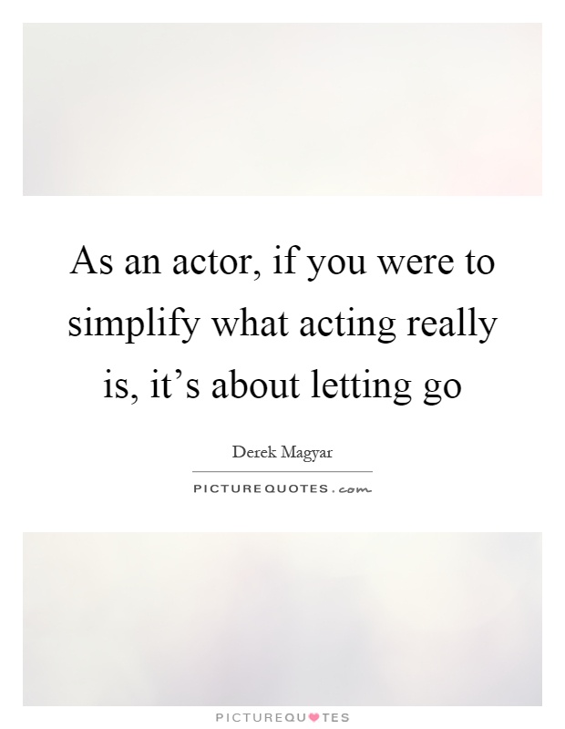 As an actor, if you were to simplify what acting really is, it's about letting go Picture Quote #1