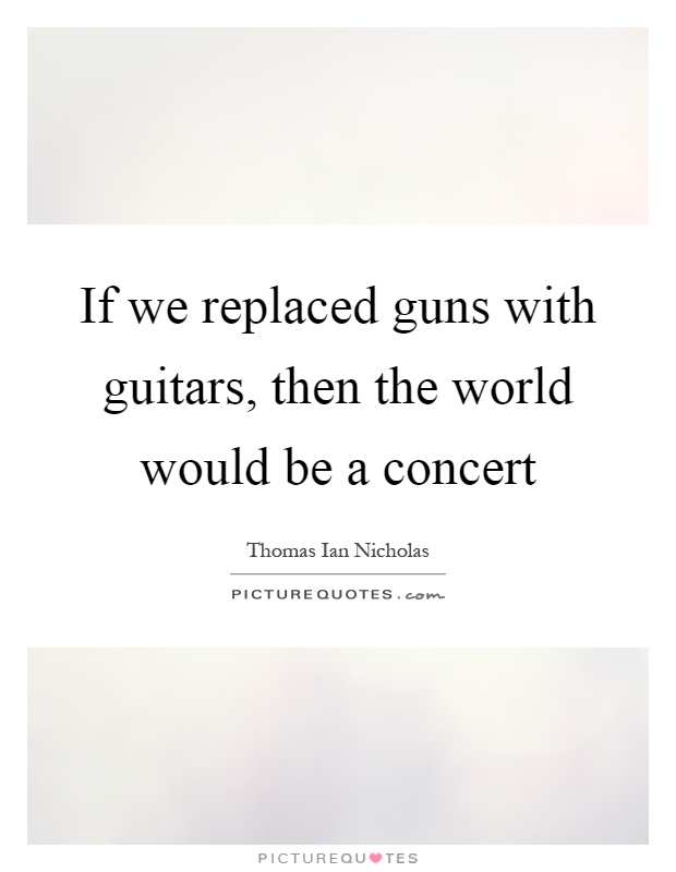 If we replaced guns with guitars, then the world would be a concert Picture Quote #1