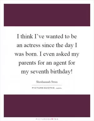 I think I’ve wanted to be an actress since the day I was born. I even asked my parents for an agent for my seventh birthday! Picture Quote #1