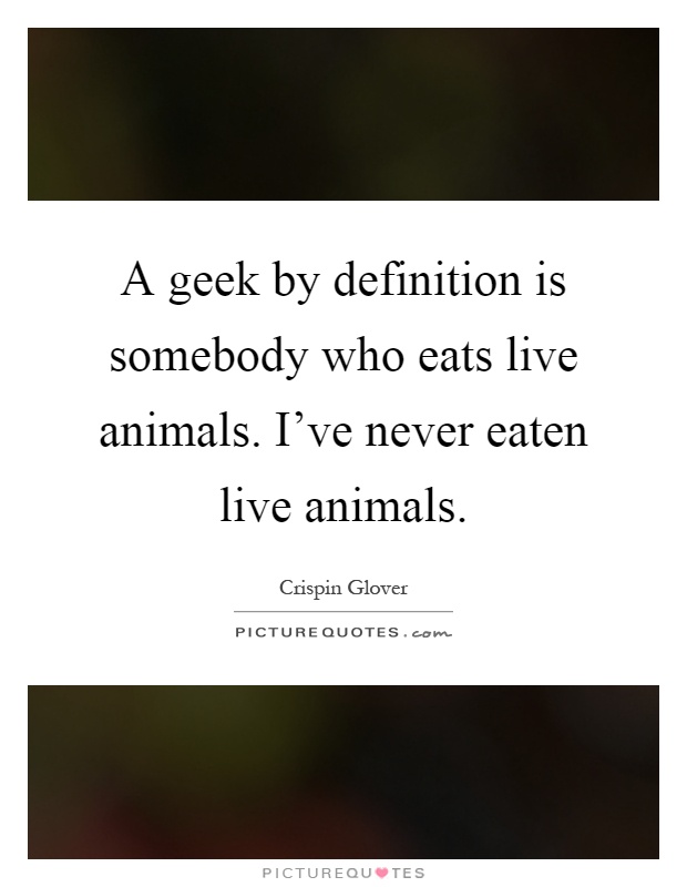A geek by definition is somebody who eats live animals. I've never eaten live animals Picture Quote #1