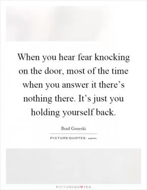 When you hear fear knocking on the door, most of the time when you answer it there’s nothing there. It’s just you holding yourself back Picture Quote #1