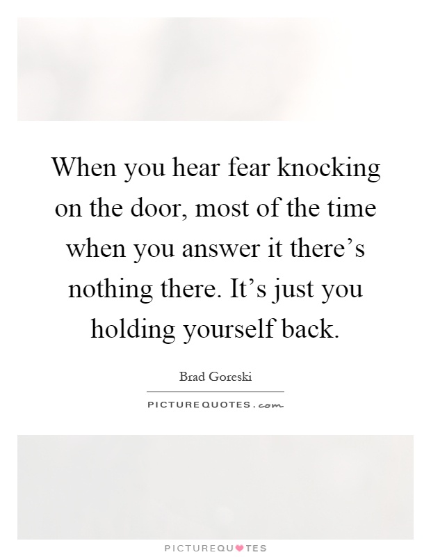 When you hear fear knocking on the door, most of the time when you answer it there's nothing there. It's just you holding yourself back Picture Quote #1