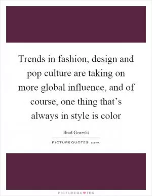 Trends in fashion, design and pop culture are taking on more global influence, and of course, one thing that’s always in style is color Picture Quote #1