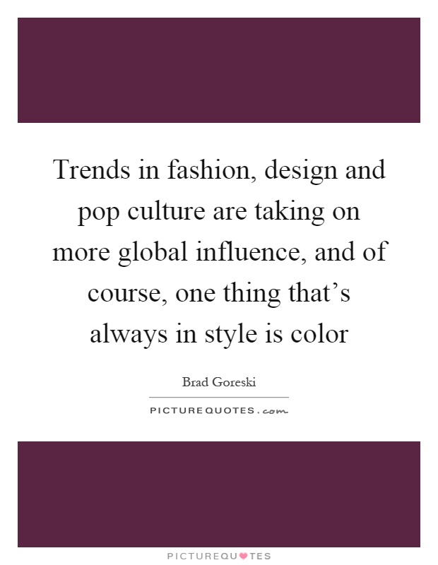 Trends in fashion, design and pop culture are taking on more global influence, and of course, one thing that's always in style is color Picture Quote #1
