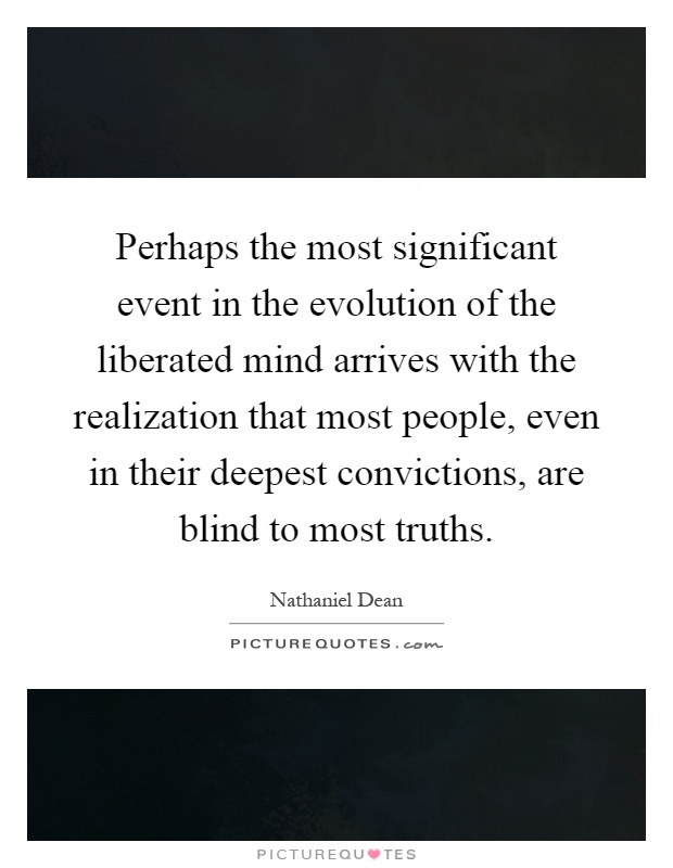 Perhaps the most significant event in the evolution of the liberated mind arrives with the realization that most people, even in their deepest convictions, are blind to most truths Picture Quote #1