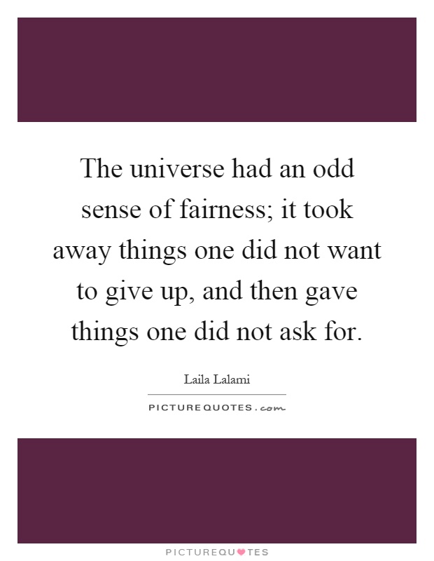 The universe had an odd sense of fairness; it took away things one did not want to give up, and then gave things one did not ask for Picture Quote #1