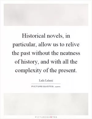 Historical novels, in particular, allow us to relive the past without the neatness of history, and with all the complexity of the present Picture Quote #1