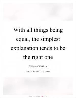 With all things being equal, the simplest explanation tends to be the right one Picture Quote #1